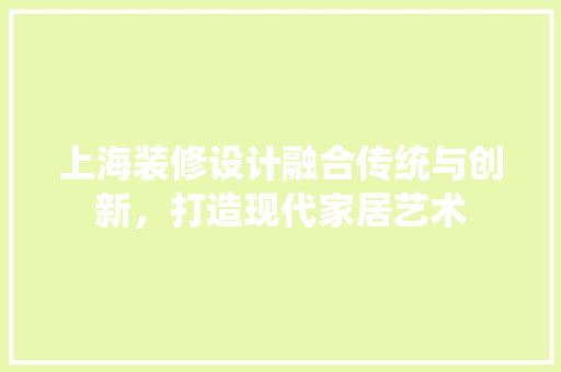 上海装修设计融合传统与创新，打造现代家居艺术