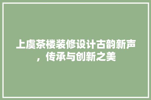 上虞茶楼装修设计古韵新声，传承与创新之美