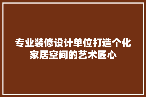 专业装修设计单位打造个化家居空间的艺术匠心