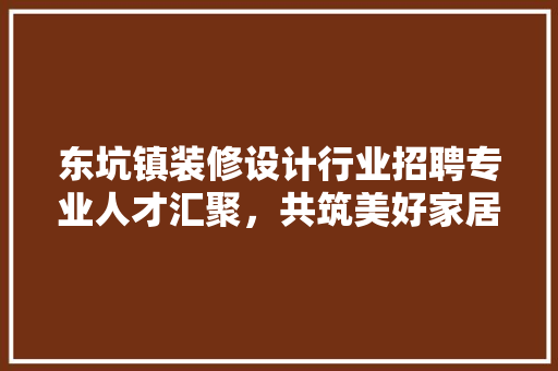 东坑镇装修设计行业招聘专业人才汇聚，共筑美好家居未来  第1张