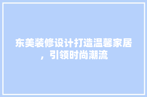 东美装修设计打造温馨家居，引领时尚潮流  第1张