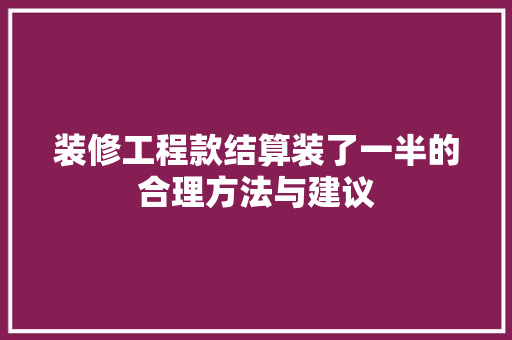 装修工程款结算装了一半的合理方法与建议
