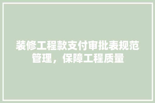 装修工程款支付审批表规范管理，保障工程质量