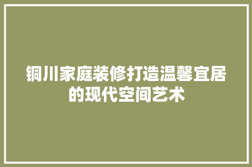 铜川家庭装修打造温馨宜居的现代空间艺术