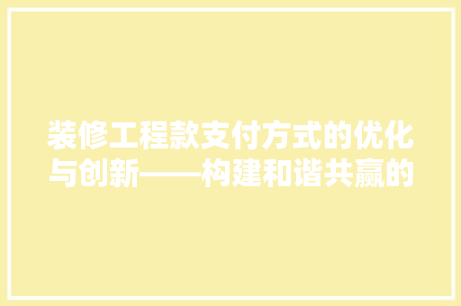 装修工程款支付方式的优化与创新——构建和谐共赢的装修生态
