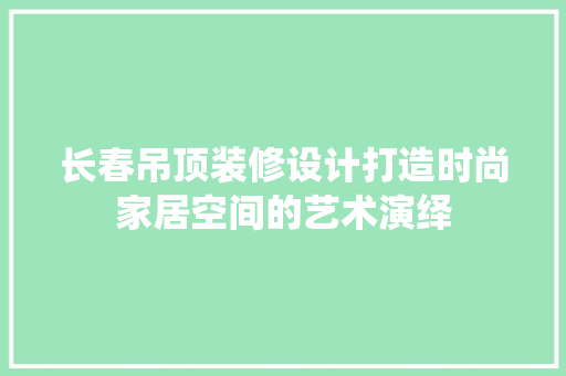 长春吊顶装修设计打造时尚家居空间的艺术演绎  第1张