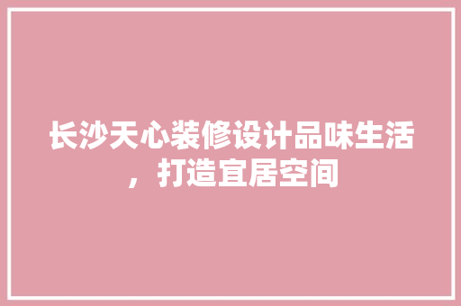 长沙天心装修设计品味生活，打造宜居空间