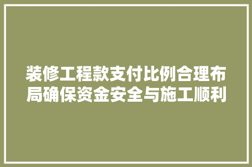 装修工程款支付比例合理布局确保资金安全与施工顺利进行