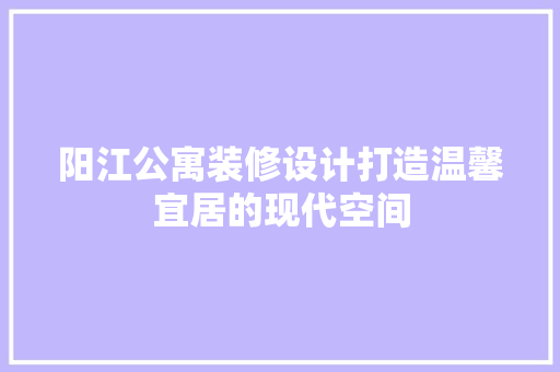 阳江公寓装修设计打造温馨宜居的现代空间