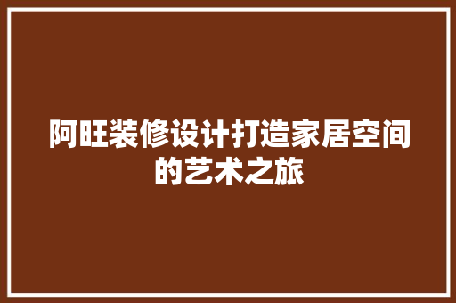 阿旺装修设计打造家居空间的艺术之旅  第1张