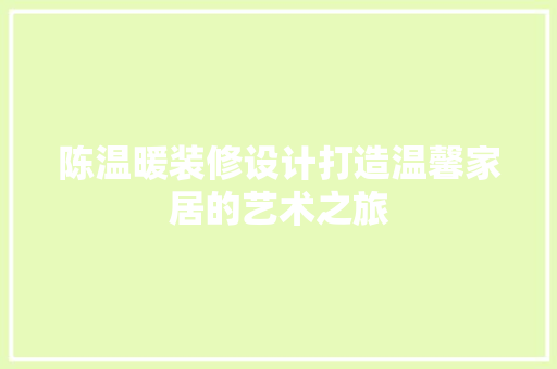 陈温暖装修设计打造温馨家居的艺术之旅