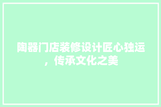 陶器门店装修设计匠心独运，传承文化之美  第1张