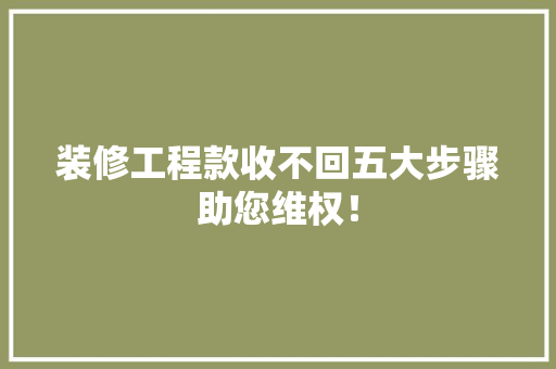 装修工程款收不回五大步骤助您维权！