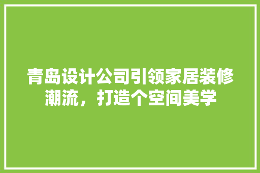 青岛设计公司引领家居装修潮流，打造个空间美学