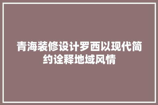 青海装修设计罗西以现代简约诠释地域风情