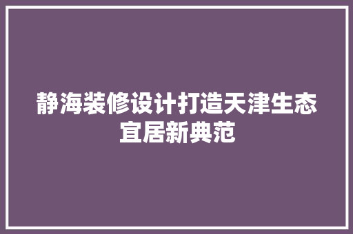 静海装修设计打造天津生态宜居新典范