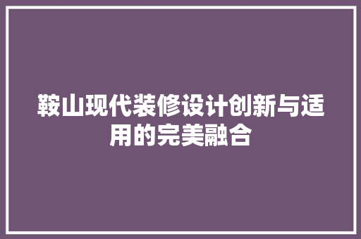 鞍山现代装修设计创新与适用的完美融合