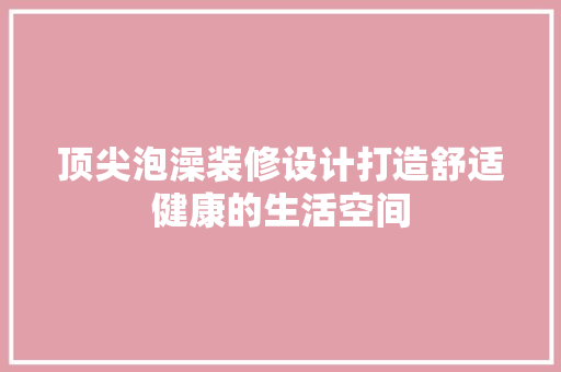 顶尖泡澡装修设计打造舒适健康的生活空间