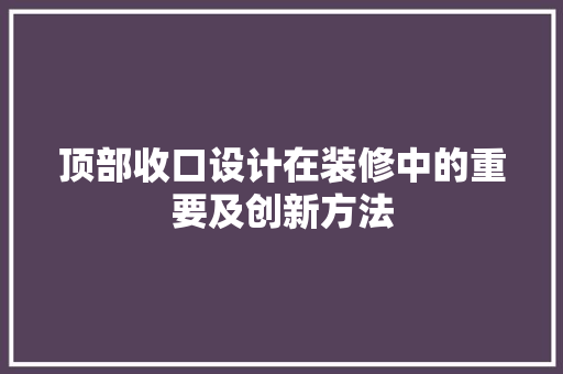 顶部收口设计在装修中的重要及创新方法