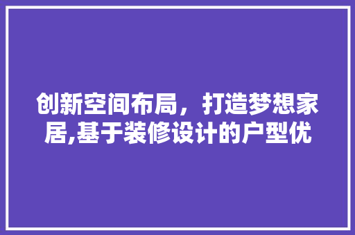 创新空间布局，打造梦想家居,基于装修设计的户型优化步骤