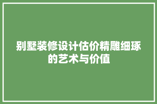 别墅装修设计估价精雕细琢的艺术与价值