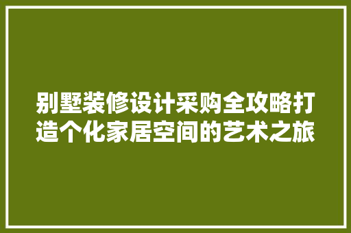 别墅装修设计采购全攻略打造个化家居空间的艺术之旅