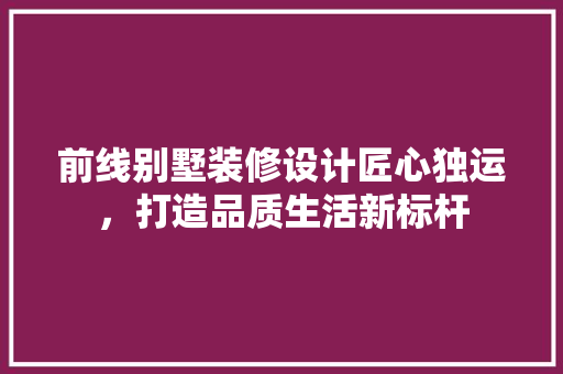 前线别墅装修设计匠心独运，打造品质生活新标杆