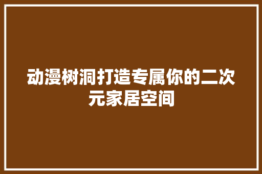 动漫树洞打造专属你的二次元家居空间