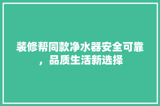 装修帮同款净水器安全可靠，品质生活新选择