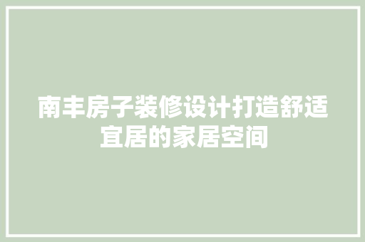 南丰房子装修设计打造舒适宜居的家居空间  第1张