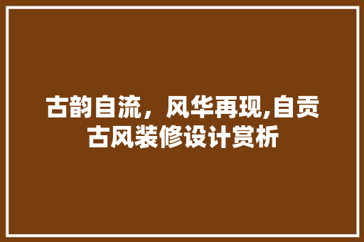 古韵自流，风华再现,自贡古风装修设计赏析