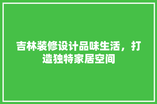吉林装修设计品味生活，打造独特家居空间