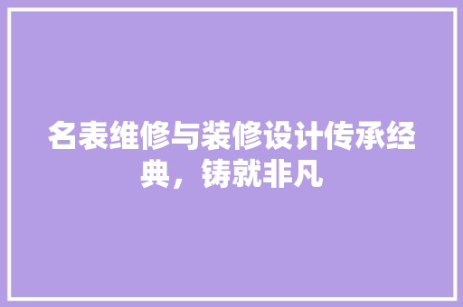 名表维修与装修设计传承经典，铸就非凡