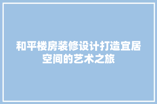 和平楼房装修设计打造宜居空间的艺术之旅