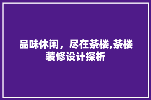 品味休闲，尽在茶楼,茶楼装修设计探析