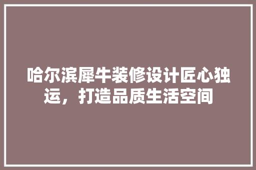 哈尔滨犀牛装修设计匠心独运，打造品质生活空间