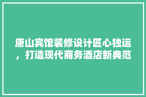 唐山宾馆装修设计匠心独运，打造现代商务酒店新典范