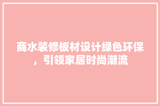 商水装修板材设计绿色环保，引领家居时尚潮流