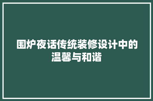 围炉夜话传统装修设计中的温馨与和谐