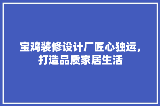 宝鸡装修设计厂匠心独运，打造品质家居生活