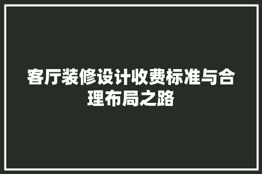 客厅装修设计收费标准与合理布局之路