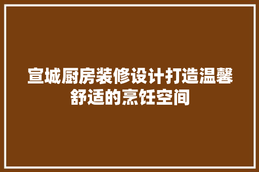 宣城厨房装修设计打造温馨舒适的烹饪空间