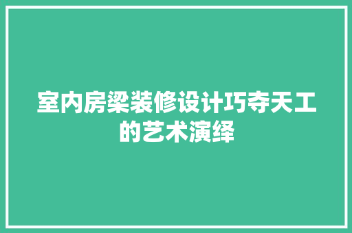 室内房梁装修设计巧夺天工的艺术演绎