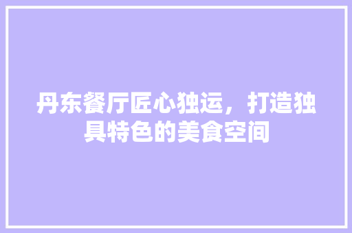 丹东餐厅匠心独运，打造独具特色的美食空间