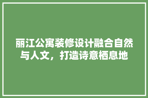丽江公寓装修设计融合自然与人文，打造诗意栖息地