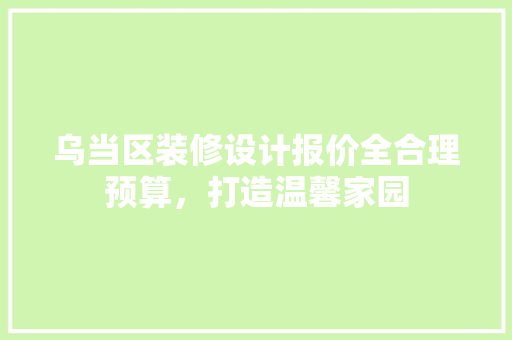 乌当区装修设计报价全合理预算，打造温馨家园