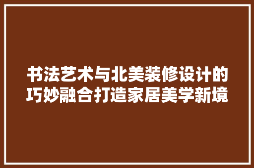 书法艺术与北美装修设计的巧妙融合打造家居美学新境界