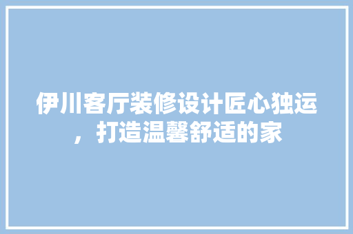伊川客厅装修设计匠心独运，打造温馨舒适的家