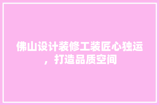 佛山设计装修工装匠心独运，打造品质空间