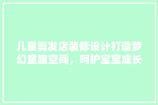 儿童剪发店装修设计打造梦幻童趣空间，呵护宝宝成长每一刻  第1张